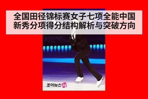 全国田径锦标赛女子七项全能中国新秀分项得分结构解析与突破方向