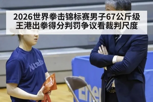 2026世界拳击锦标赛男子67公斤级王港出拳得分判罚争议看裁判尺度