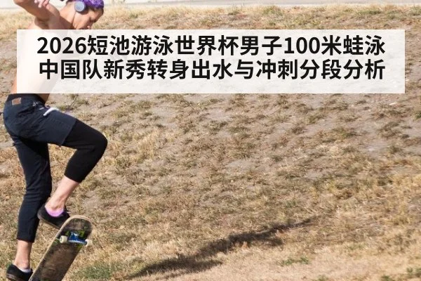 2026短池游泳世界杯男子100米蛙泳中国队新秀转身出水与冲刺分段分析