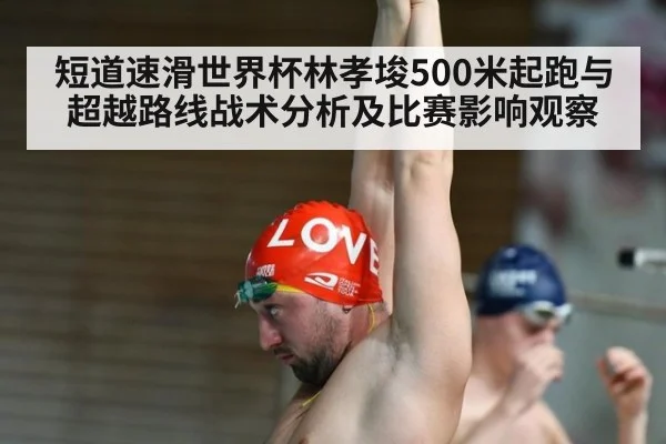 短道速滑世界杯林孝埈500米起跑与超越路线战术分析及比赛影响观察