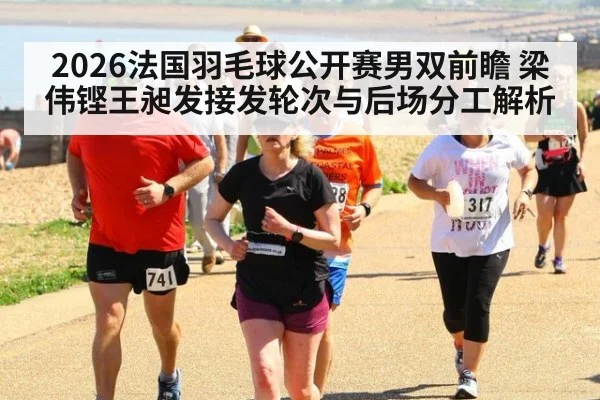 2026法国羽毛球公开赛男双前瞻 梁伟铿王昶发接发轮次与后场分工解析